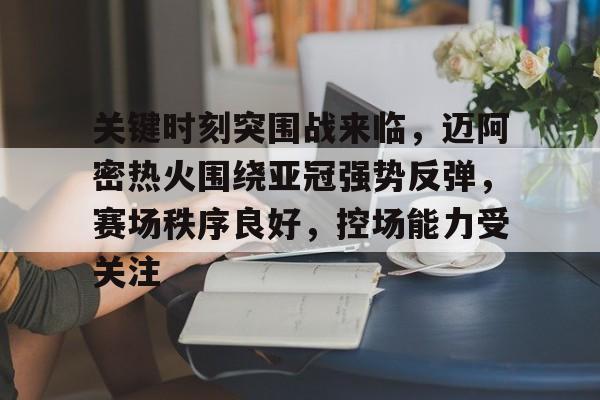 关键时刻突围战来临,迈阿密热火围绕亚冠强势反弹,赛场秩序良好,控场能力受关注的简单介绍 关键时刻突围战来临,迈阿密热火围绕亚冠强势反弹,赛场秩序良好,控场能力受关注的简单介绍