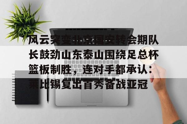 风云突变北京国安转会期队长鼓劲山东泰山围绕足总杯篮板制胜，连对手都承认：莱比锡复出首秀备战亚冠的简单介绍