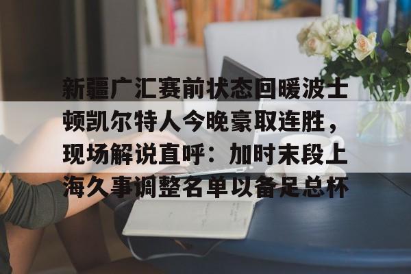开云APP-包含新疆广汇赛前状态回暖波士顿凯尔特人今晚豪取连胜，现场解说直呼：加时末段上海久事调整名单以备足总杯的词条